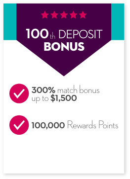 100th Deposit Bonus. 300% match bonus up to $1,500. 100,000 Rewards Points.