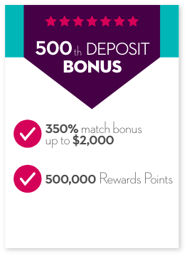 500th Deposit Bonus. 350% match bonus up to $2,000. 500,000 Rewards Points.